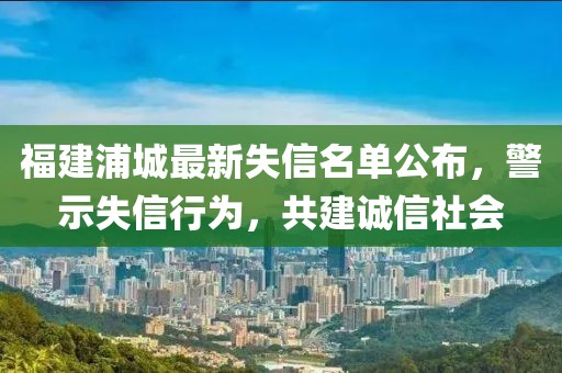 福建浦城最新失信名单公布，警示失信行为，共建诚信社会