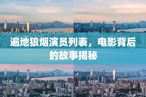遍地狼烟演员列表，电影背后的故事揭秘
