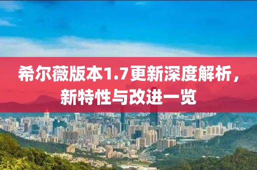 希尔薇版本1.7更新深度解析，新特性与改进一览