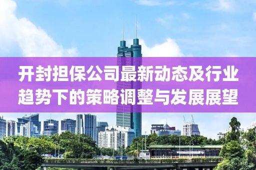 开封担保公司最新动态及行业趋势下的策略调整与发展展望