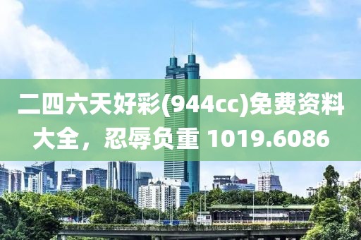 二四六天好彩(944cc)免费资料大全，忍辱负重 1019.6086