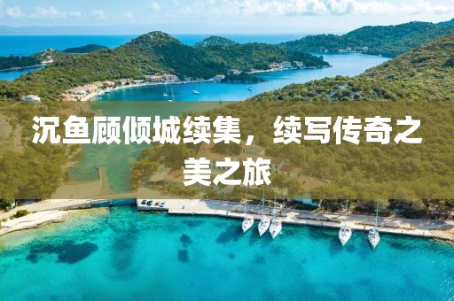 沉鱼顾倾城续集，续写传奇之美之旅