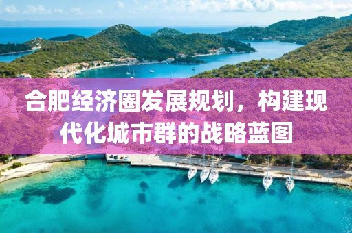 合肥经济圈发展规划，构建现代化城市群的战略蓝图