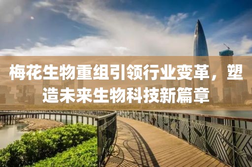 梅花生物重组引领行业变革，塑造未来生物科技新篇章