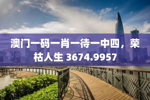 澳门一码一肖一待一中四，荣枯人生 3674.9957