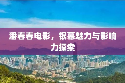潘春春电影，银幕魅力与影响力探索