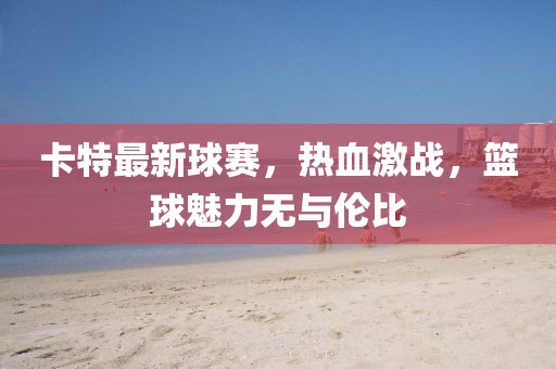 卡特最新球赛，热血激战，篮球魅力无与伦比