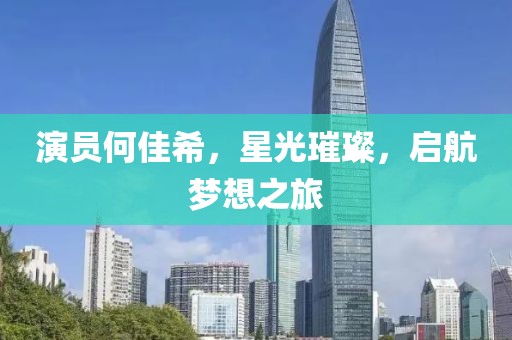 演员何佳希，星光璀璨，启航梦想之旅