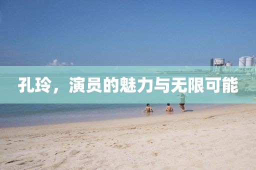 孔玲，演员的魅力与无限可能