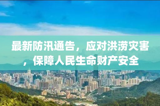 最新防汛通告，应对洪涝灾害，保障人民生命财产安全