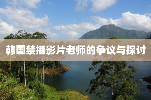 韩国禁播影片老师的争议与探讨