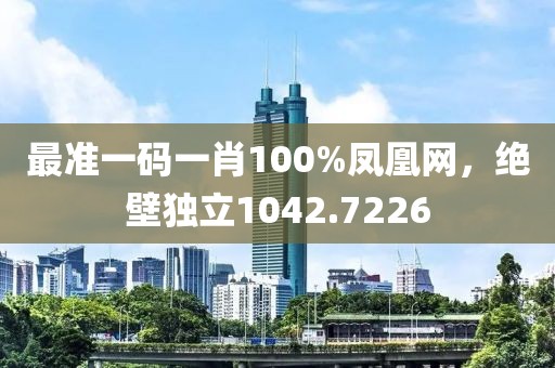 最准一码一肖100%凤凰网，绝壁独立1042.7226