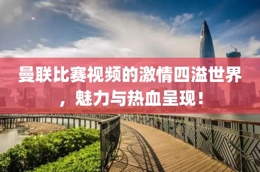 曼联比赛视频的激情四溢世界，魅力与热血呈现！