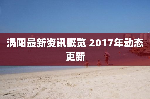涡阳最新资讯概览 2017年动态更新