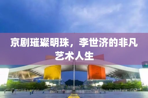 京剧璀璨明珠，李世济的非凡艺术人生