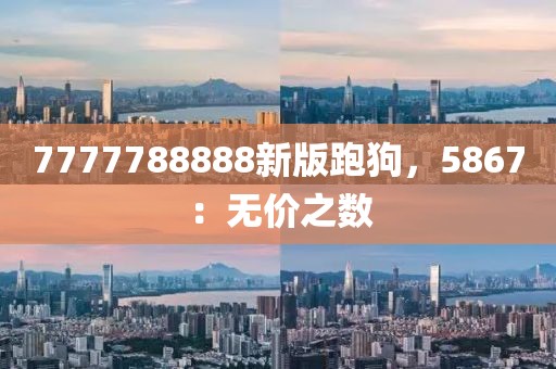 7777788888新版跑狗，5867：无价之数