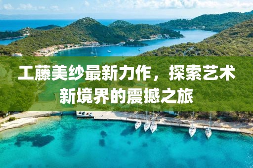 工藤美纱最新力作，探索艺术新境界的震撼之旅