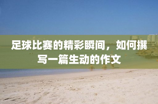 足球比赛的精彩瞬间，如何撰写一篇生动的作文