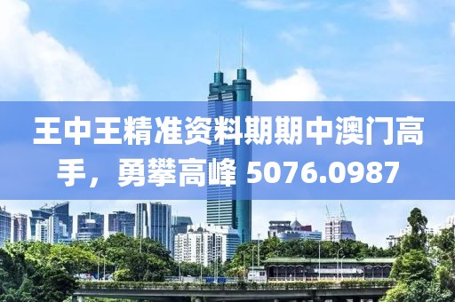 王中王精准资料期期中澳门高手，勇攀高峰 5076.0987