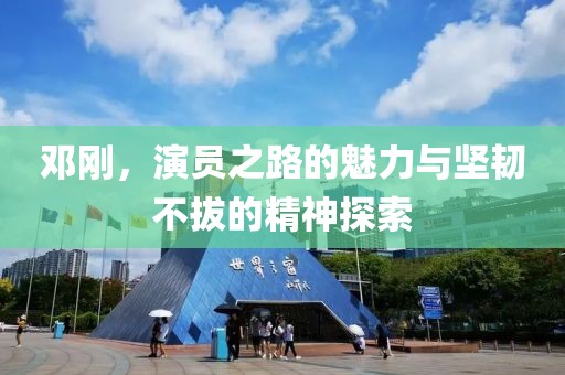 邓刚，演员之路的魅力与坚韧不拔的精神探索