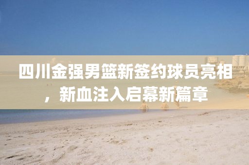 四川金强男篮新签约球员亮相，新血注入启幕新篇章
