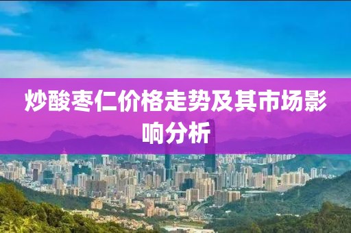 炒酸枣仁价格走势及其市场影响分析