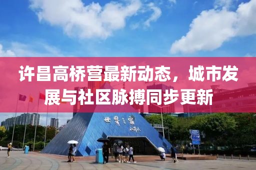 许昌高桥营最新动态，城市发展与社区脉搏同步更新