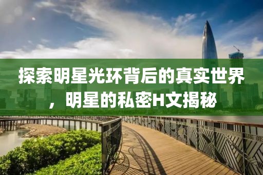 探索明星光环背后的真实世界，明星的私密H文揭秘