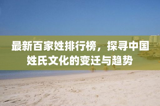 最新百家姓排行榜，探寻中国姓氏文化的变迁与趋势