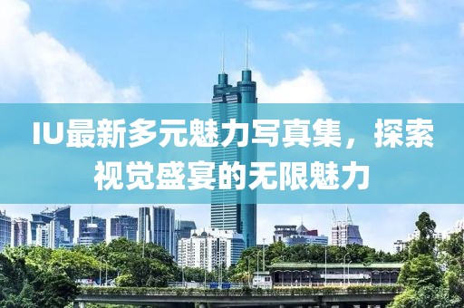 IU最新多元魅力写真集，探索视觉盛宴的无限魅力