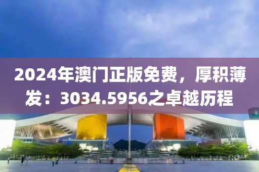 2024年澳门正版免费，厚积薄发：3034.5956之卓越历程
