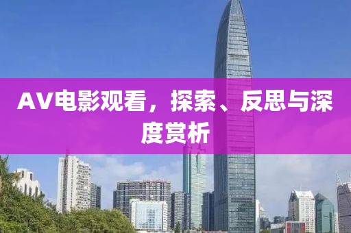 AV电影观看，探索、反思与深度赏析