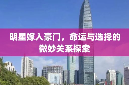 明星嫁入豪门，命运与选择的微妙关系探索