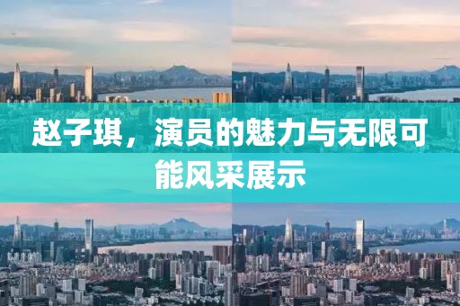 赵子琪，演员的魅力与无限可能风采展示