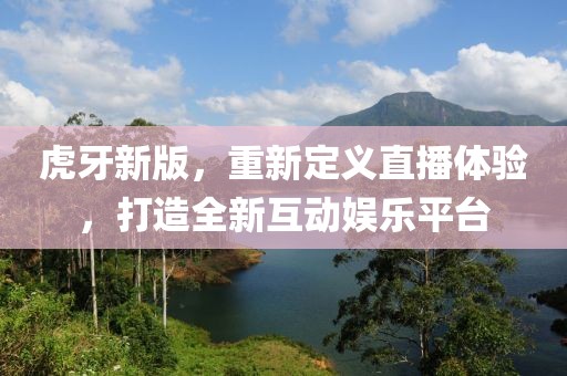 虎牙新版，重新定义直播体验，打造全新互动娱乐平台