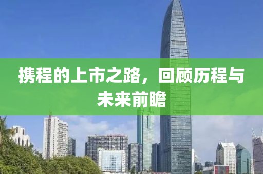 携程的上市之路，回顾历程与未来前瞻