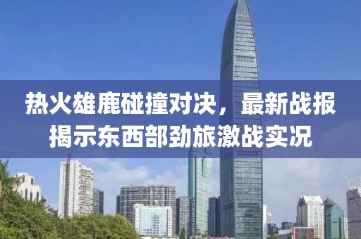 热火雄鹿碰撞对决，最新战报揭示东西部劲旅激战实况