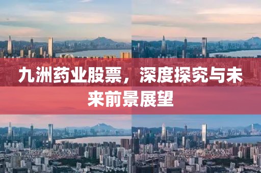 九洲药业股票，深度探究与未来前景展望