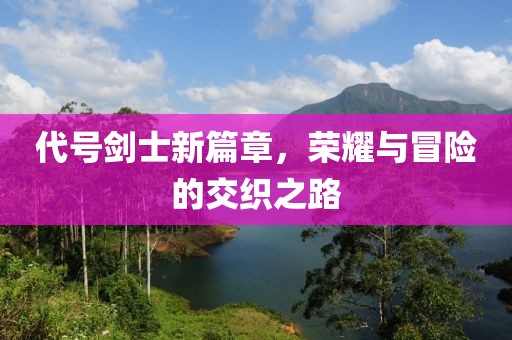代号剑士新篇章，荣耀与冒险的交织之路
