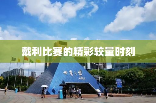 戴利比赛的精彩较量时刻