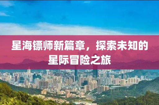 星海镖师新篇章，探索未知的星际冒险之旅