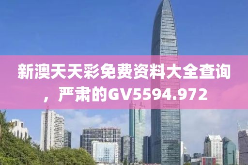 新澳天天彩免费资料大全查询，严肃的GV5594.972