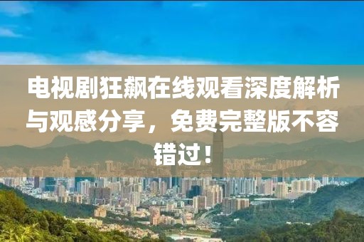 电视剧狂飙在线观看深度解析与观感分享，免费完整版不容错过！