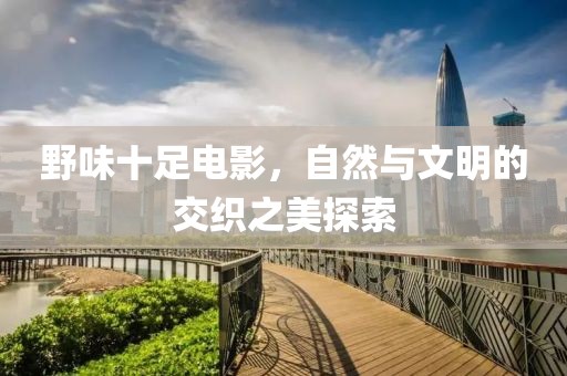 野味十足电影，自然与文明的交织之美探索