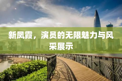 新凤霞，演员的无限魅力与风采展示