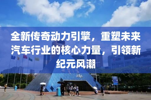 全新传奇动力引擎，重塑未来汽车行业的核心力量，引领新纪元风潮