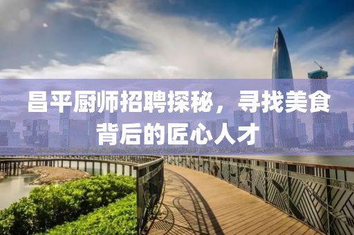 昌平厨师招聘探秘，寻找美食背后的匠心人才