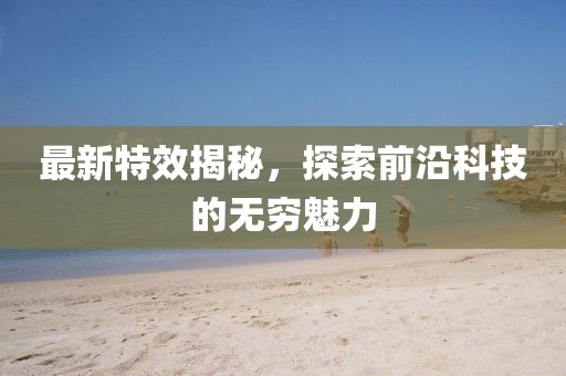 最新特效揭秘，探索前沿科技的无穷魅力