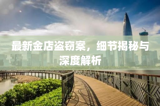 最新金店盗窃案，细节揭秘与深度解析