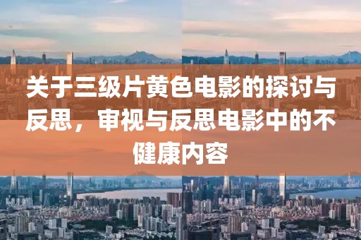 关于三级片黄色电影的探讨与反思，审视与反思电影中的不健康内容
